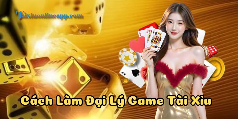 Cách Làm Đại Lý Game Tài Xỉu mới nhất 2025