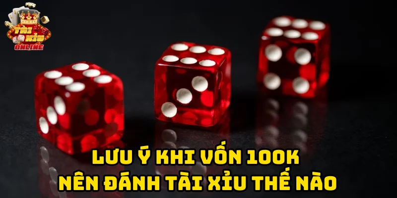 Lưu ý khi Vốn 100k Nên Đánh Tài Xỉu Thế Nào
