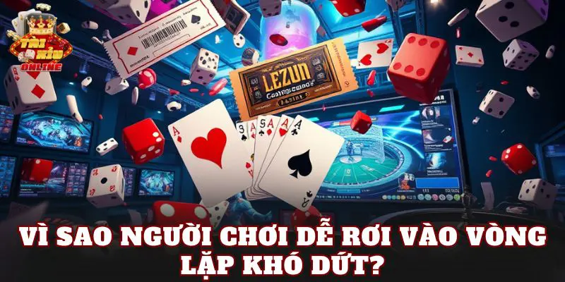 Vì sao người chơi dễ rơi vào vòng lặp khó dứt?
