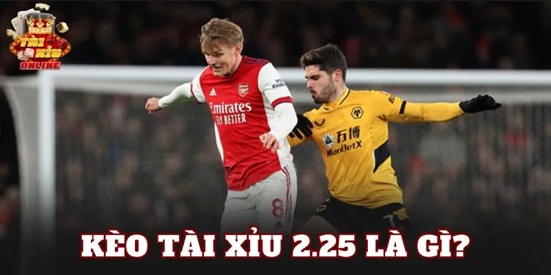 Kèo tài xỉu 2.25 là gì?